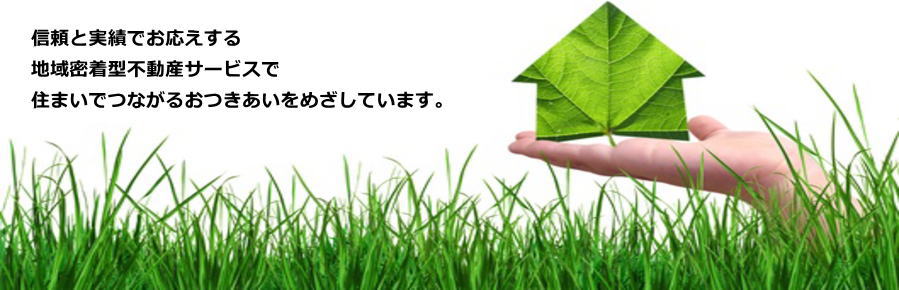 信頼と実績でお応えする地域着型不動産サ－ビスで住まいでつながるおつきあいを目指しています。